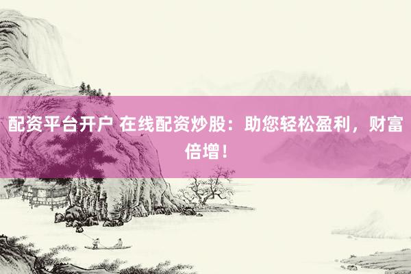 配资平台开户 在线配资炒股：助您轻松盈利，财富倍增！