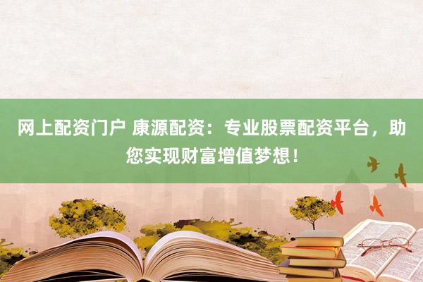网上配资门户 康源配资：专业股票配资平台，助您实现财富增值梦想！