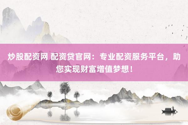 炒股配资网 配资贷官网：专业配资服务平台，助您实现财富增值梦想！