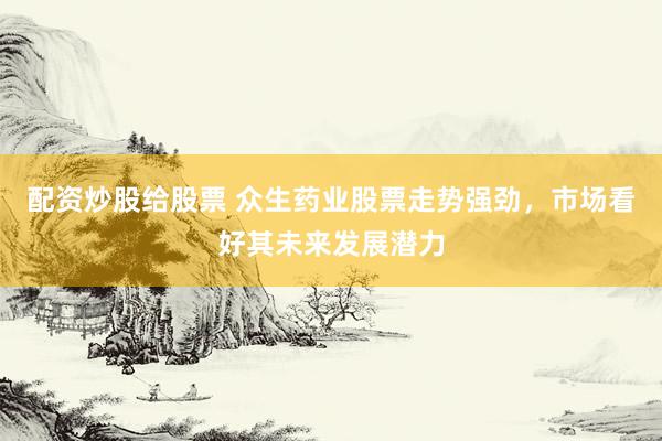 配资炒股给股票 众生药业股票走势强劲，市场看好其未来发展潜力