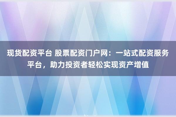 现货配资平台 股票配资门户网：一站式配资服务平台，助力投资者轻松实现资产增值