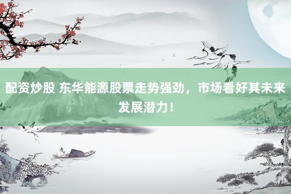 配资炒股 东华能源股票走势强劲，市场看好其未来发展潜力！