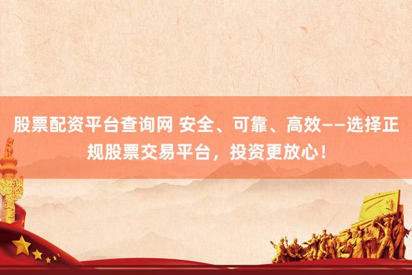 股票配资平台查询网 安全、可靠、高效——选择正规股票交易平台，投资更放心！