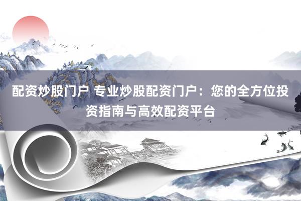 配资炒股门户 专业炒股配资门户：您的全方位投资指南与高效配资平台