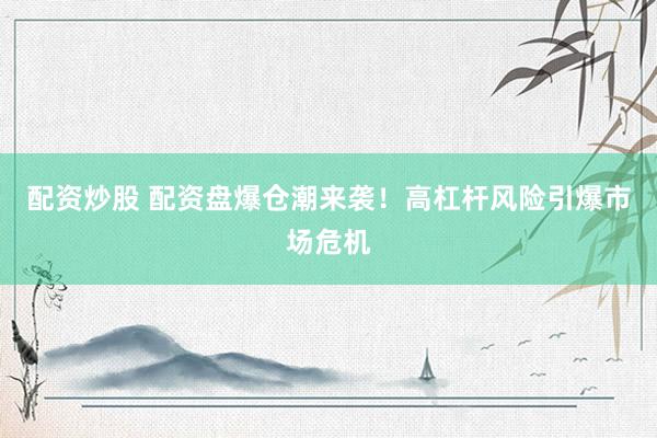 配资炒股 配资盘爆仓潮来袭！高杠杆风险引爆市场危机