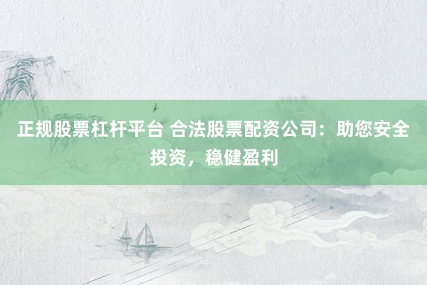 正规股票杠杆平台 合法股票配资公司：助您安全投资，稳健盈利