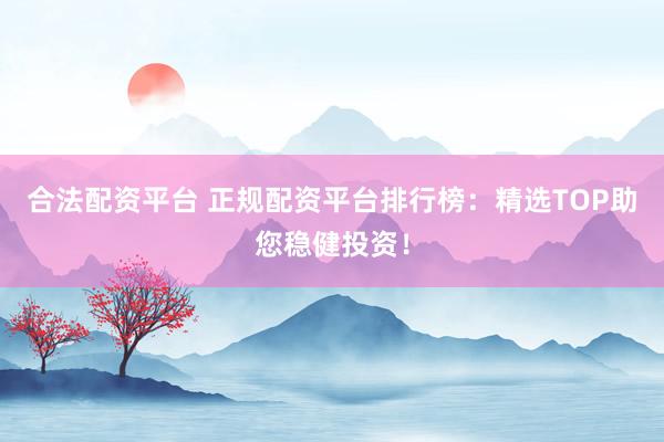 合法配资平台 正规配资平台排行榜：精选TOP助您稳健投资！