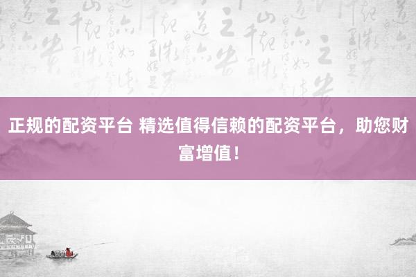 正规的配资平台 精选值得信赖的配资平台，助您财富增值！