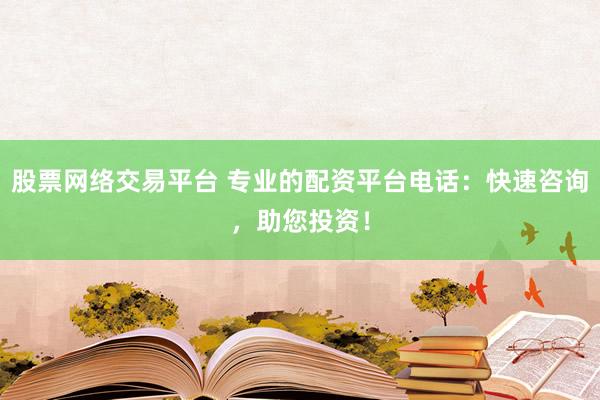 股票网络交易平台 专业的配资平台电话：快速咨询，助您投资！