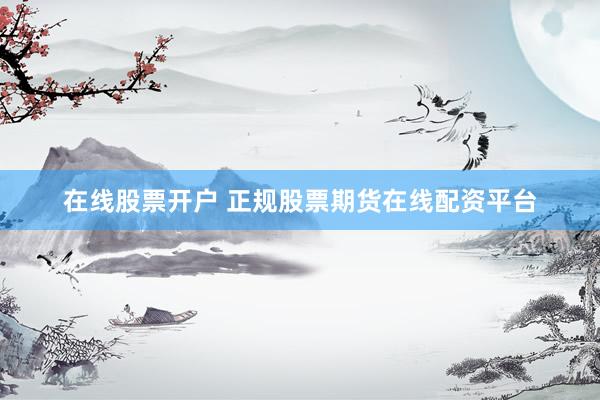在线股票开户 正规股票期货在线配资平台