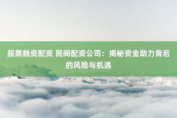 股票融资配资 民间配资公司：揭秘资金助力背后的风险与机遇