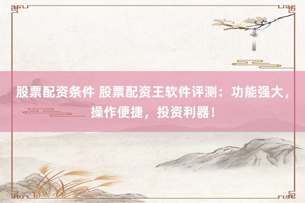 股票配资条件 股票配资王软件评测：功能强大，操作便捷，投资利器！