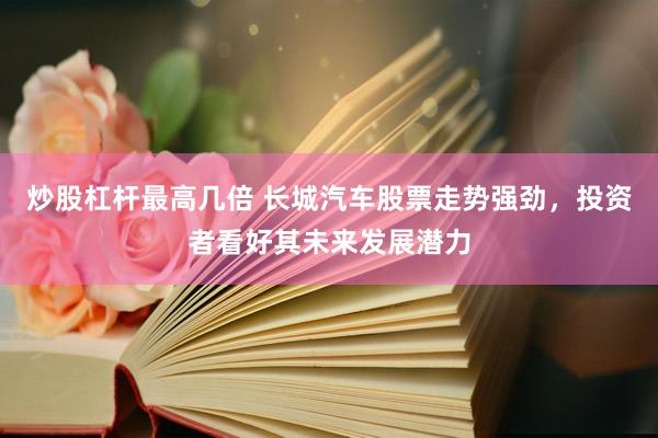 炒股杠杆最高几倍 长城汽车股票走势强劲，投资者看好其未来发展潜力