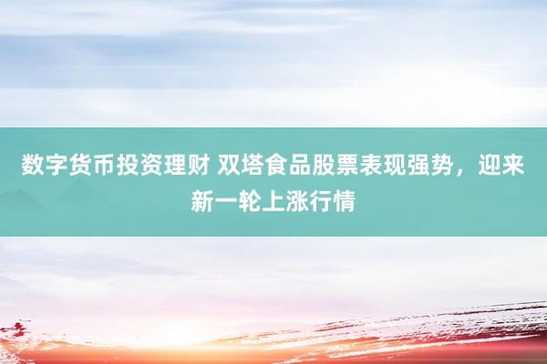 数字货币投资理财 双塔食品股票表现强势，迎来新一轮上涨行情