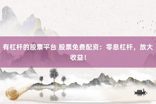 有杠杆的股票平台 股票免费配资：零息杠杆，放大收益！