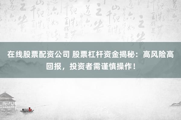 在线股票配资公司 股票杠杆资金揭秘：高风险高回报，投资者需谨慎操作！