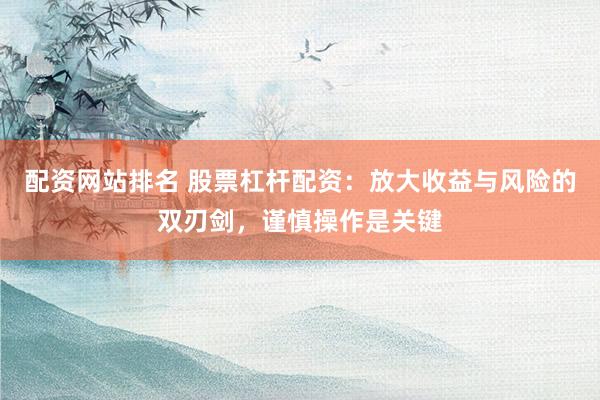 配资网站排名 股票杠杆配资：放大收益与风险的双刃剑，谨慎操作是关键