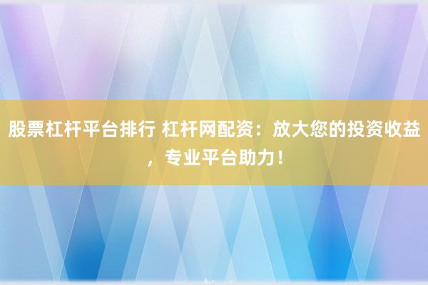 股票杠杆平台排行 杠杆网配资：放大您的投资收益，专业平台助力！