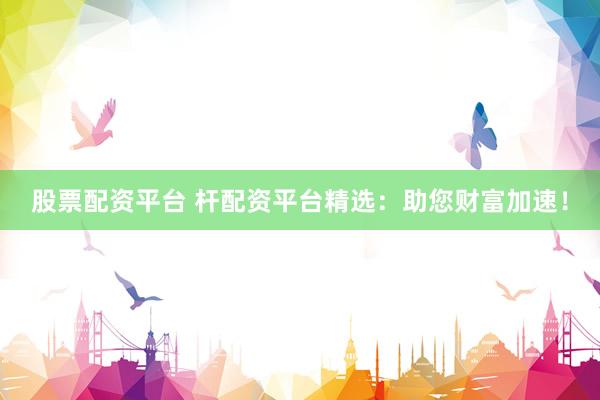 股票配资平台 杆配资平台精选：助您财富加速！
