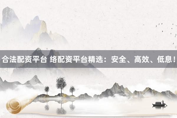 合法配资平台 络配资平台精选：安全、高效、低息！