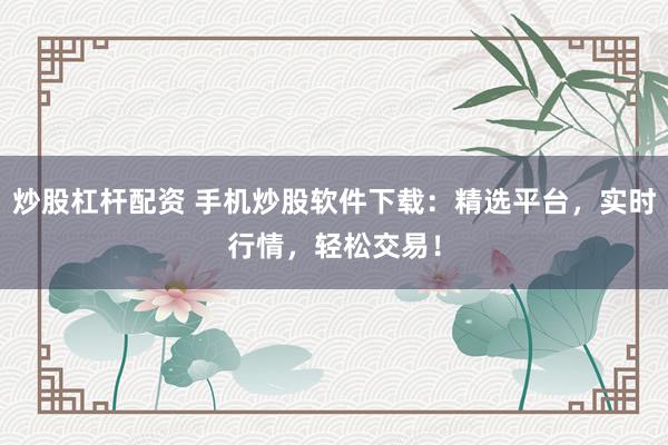 炒股杠杆配资 手机炒股软件下载：精选平台，实时行情，轻松交易！