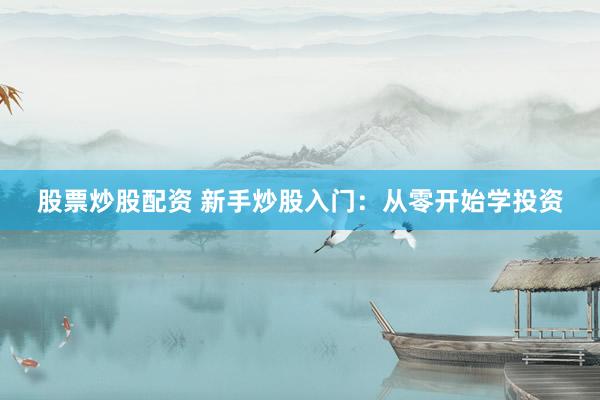股票炒股配资 新手炒股入门：从零开始学投资