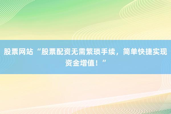 股票网站 “股票配资无需繁琐手续，简单快捷实现资金增值！”
