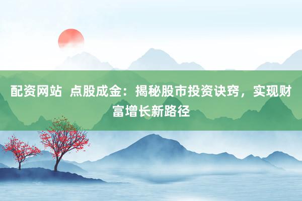 配资网站  点股成金：揭秘股市投资诀窍，实现财富增长新路径
