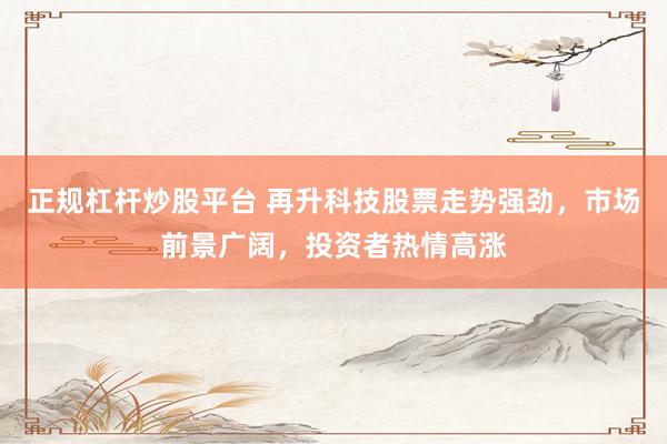 正规杠杆炒股平台 再升科技股票走势强劲，市场前景广阔，投资者热情高涨