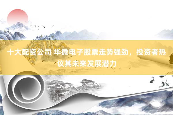 十大配资公司 华微电子股票走势强劲，投资者热议其未来发展潜力