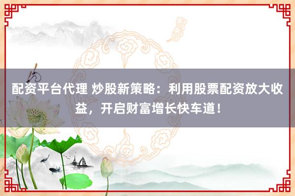 配资平台代理 炒股新策略：利用股票配资放大收益，开启财富增长快车道！