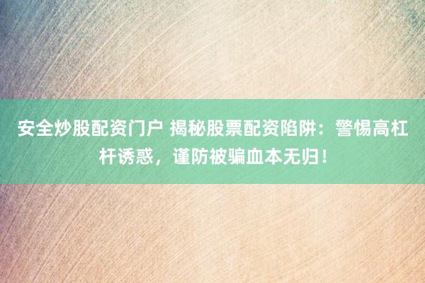 安全炒股配资门户 揭秘股票配资陷阱：警惕高杠杆诱惑，谨防被骗血本无归！