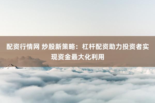 配资行情网 炒股新策略：杠杆配资助力投资者实现资金最大化利用