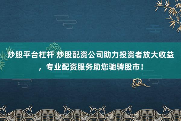 炒股平台杠杆 炒股配资公司助力投资者放大收益，专业配资服务助您驰骋股市！