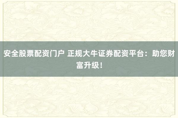 安全股票配资门户 正规大牛证券配资平台：助您财富升级！