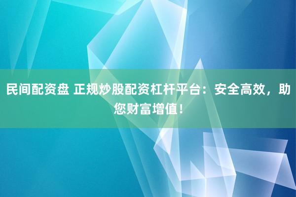 民间配资盘 正规炒股配资杠杆平台：安全高效，助您财富增值！