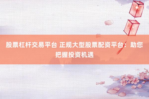 股票杠杆交易平台 正规大型股票配资平台：助您把握投资机遇