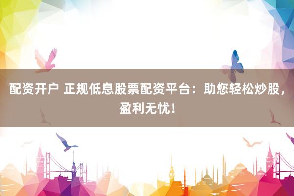 配资开户 正规低息股票配资平台：助您轻松炒股，盈利无忧！