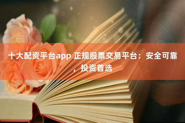 十大配资平台app 正规股票交易平台：安全可靠，投资首选