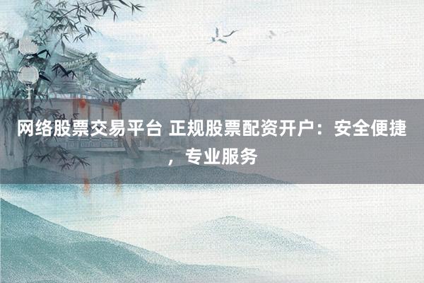 网络股票交易平台 正规股票配资开户：安全便捷，专业服务