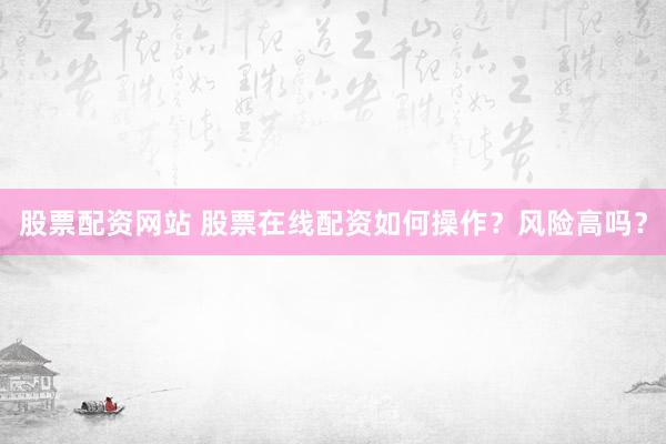 股票配资网站 股票在线配资如何操作？风险高吗？