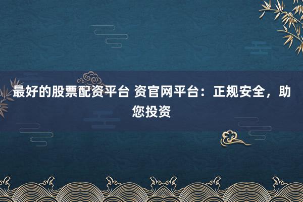最好的股票配资平台 资官网平台：正规安全，助您投资