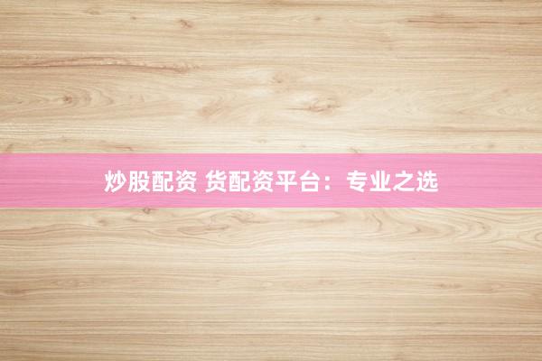 炒股配资 货配资平台：专业之选