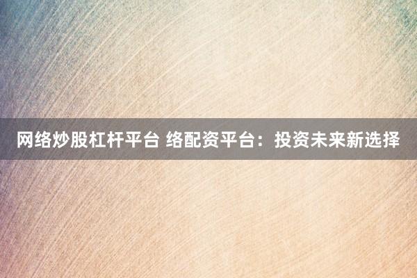 网络炒股杠杆平台 络配资平台：投资未来新选择