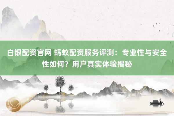 白银配资官网 蚂蚁配资服务评测：专业性与安全性如何？用户真实体验揭秘