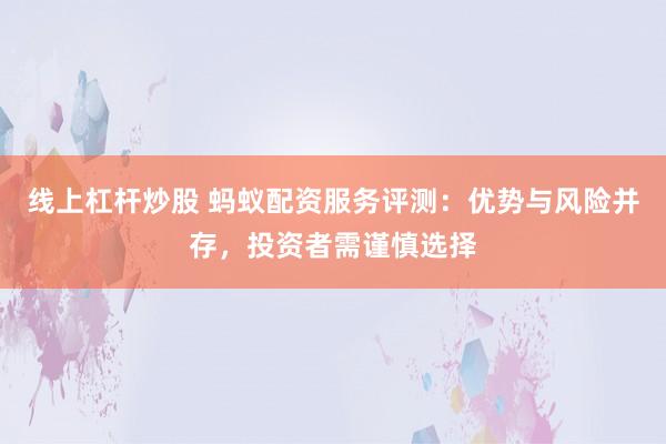 线上杠杆炒股 蚂蚁配资服务评测：优势与风险并存，投资者需谨慎选择