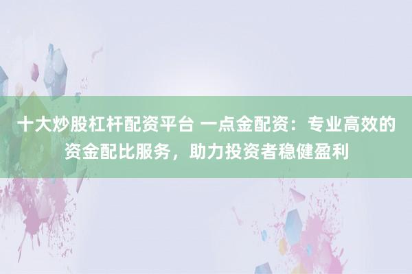 十大炒股杠杆配资平台 一点金配资：专业高效的资金配比服务，助力投资者稳健盈利