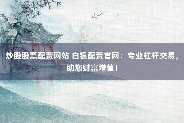 炒股股票配资网站 白银配资官网：专业杠杆交易，助您财富增值！