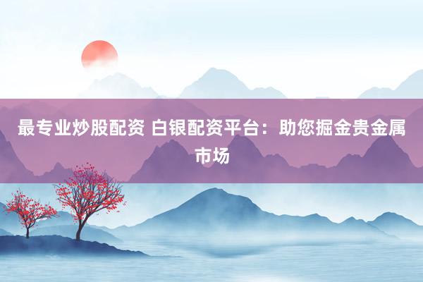 最专业炒股配资 白银配资平台：助您掘金贵金属市场