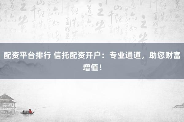 配资平台排行 信托配资开户：专业通道，助您财富增值！
